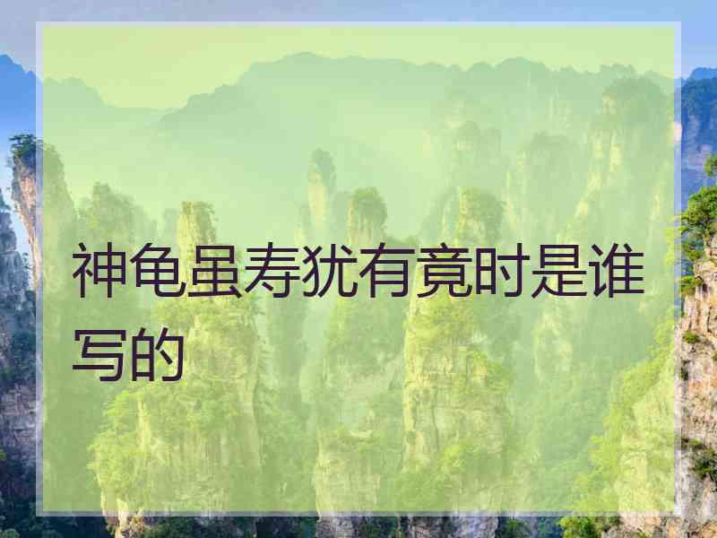 神龟虽寿犹有竟时是谁写的