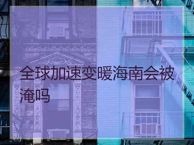 全球加速变暖海南会被淹吗