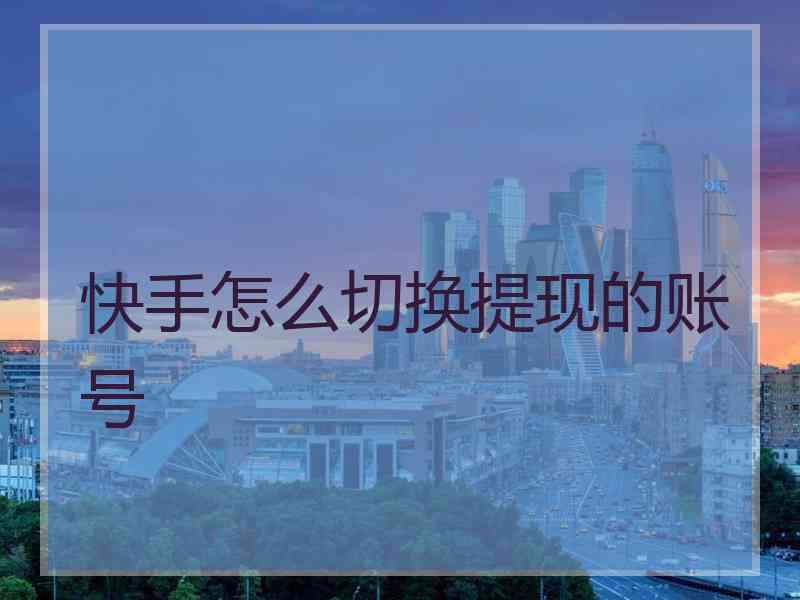 快手怎么切换提现的账号