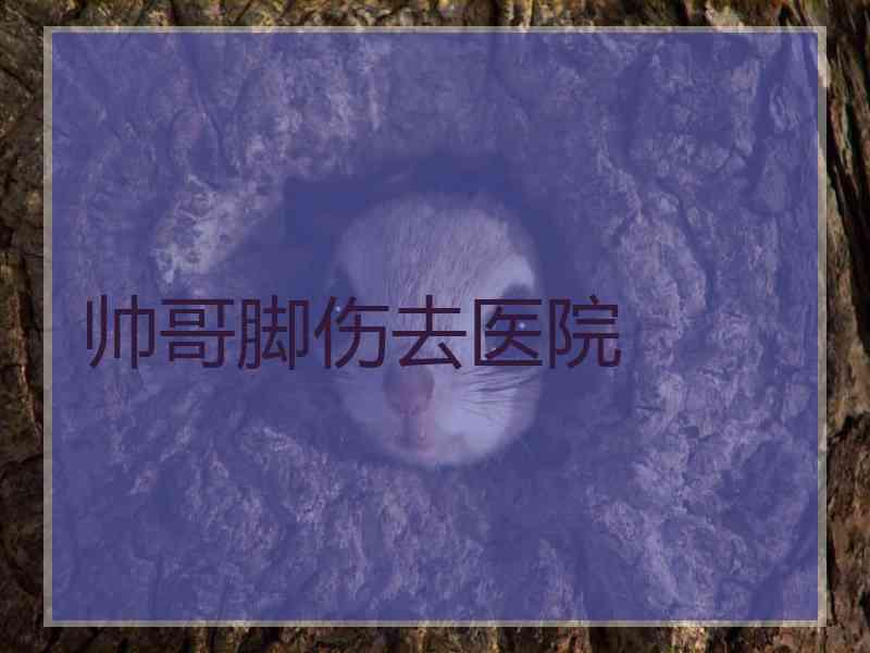 帅哥脚伤去医院