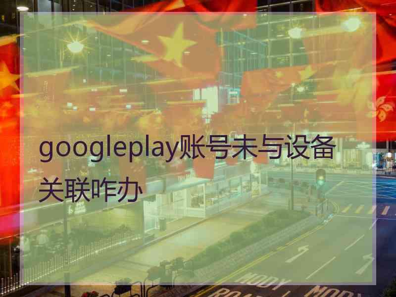googleplay账号未与设备关联咋办