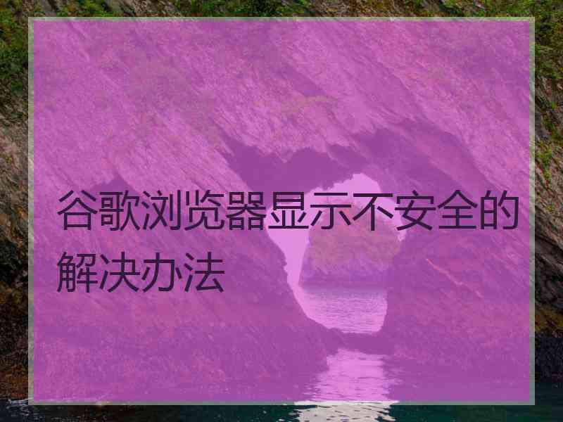 谷歌浏览器显示不安全的解决办法