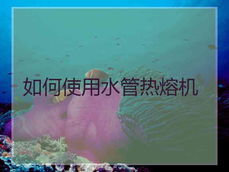 如何使用水管热熔机