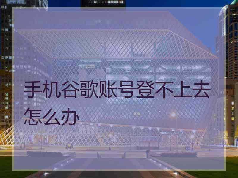 手机谷歌账号登不上去怎么办