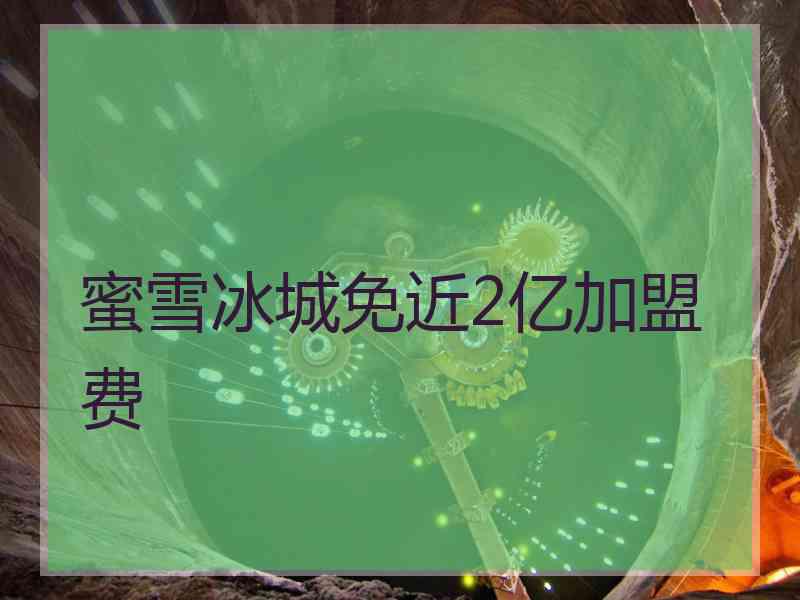 蜜雪冰城免近2亿加盟费