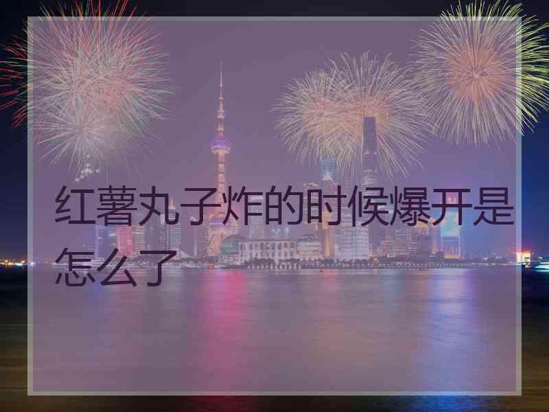 红薯丸子炸的时候爆开是怎么了