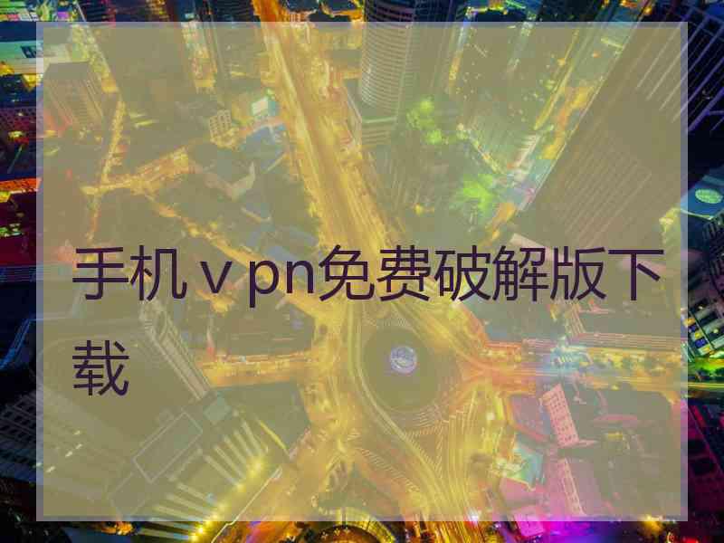 手机ⅴpn免费破解版下载