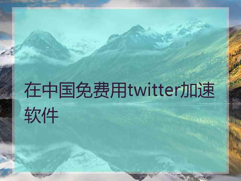 在中国免费用twitter加速软件