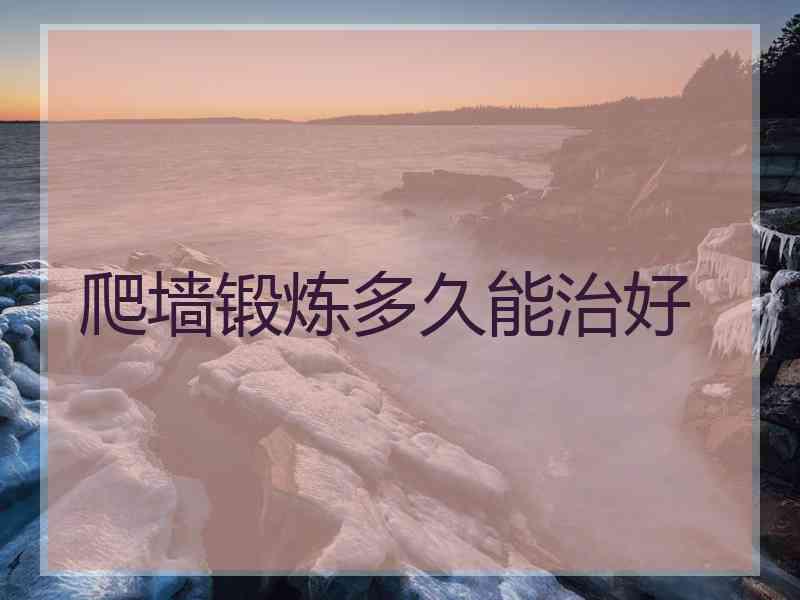 爬墙锻炼多久能治好