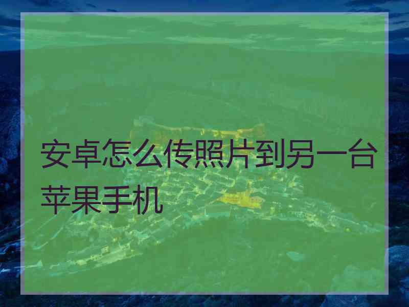安卓怎么传照片到另一台苹果手机