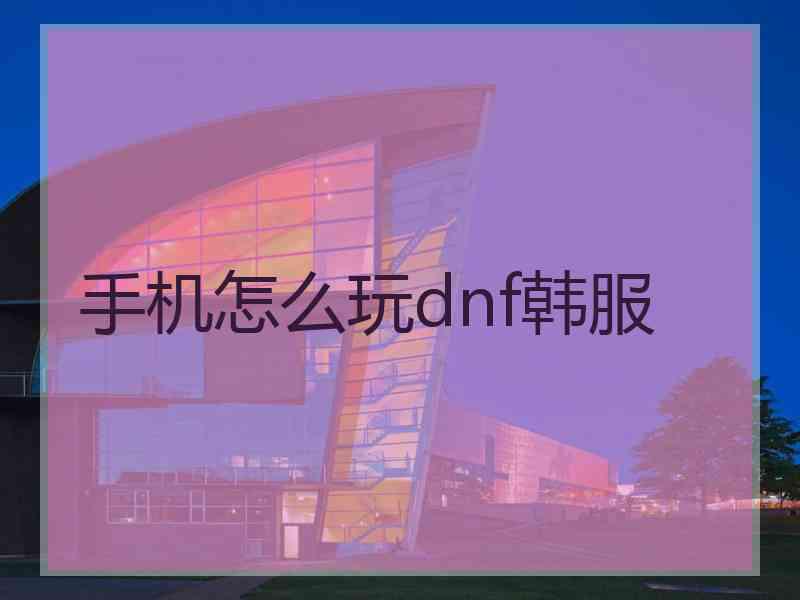 手机怎么玩dnf韩服