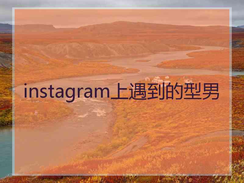 instagram上遇到的型男