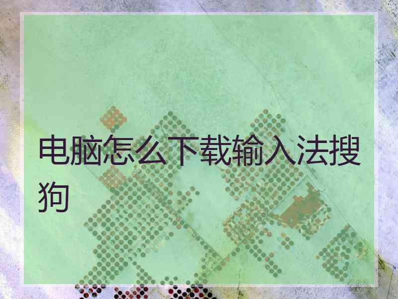电脑怎么下载输入法搜狗
