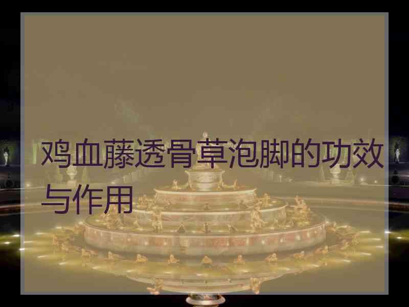 鸡血藤透骨草泡脚的功效与作用