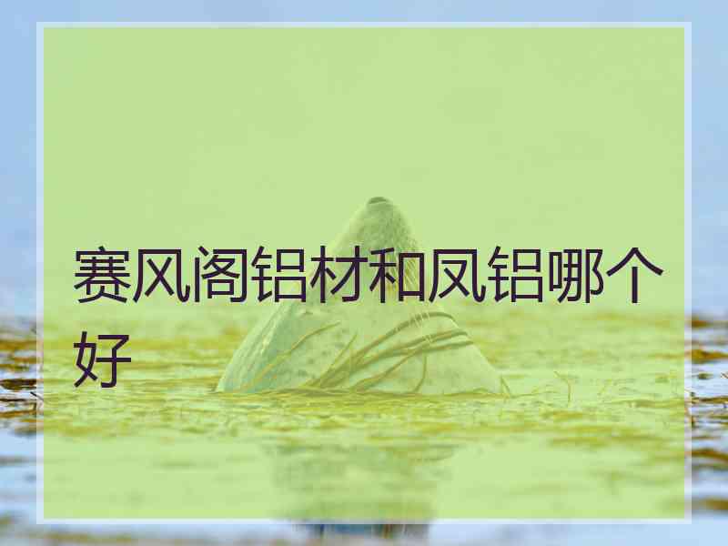 赛风阁铝材和凤铝哪个好