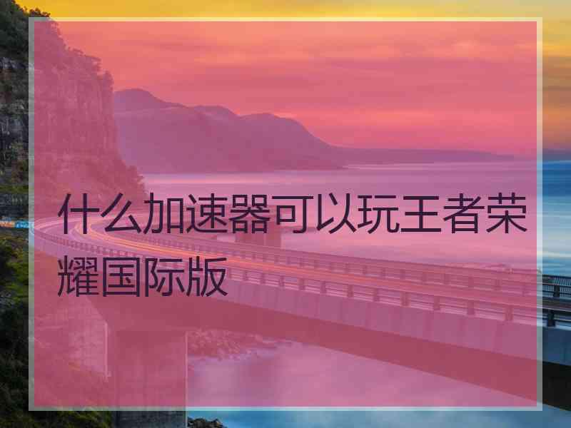什么加速器可以玩王者荣耀国际版