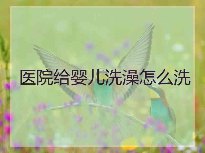 医院给婴儿洗澡怎么洗