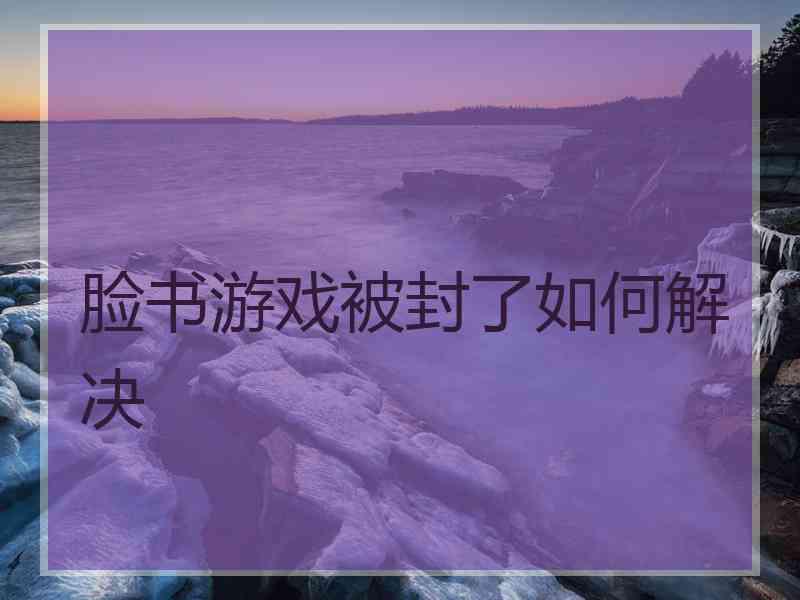 脸书游戏被封了如何解决