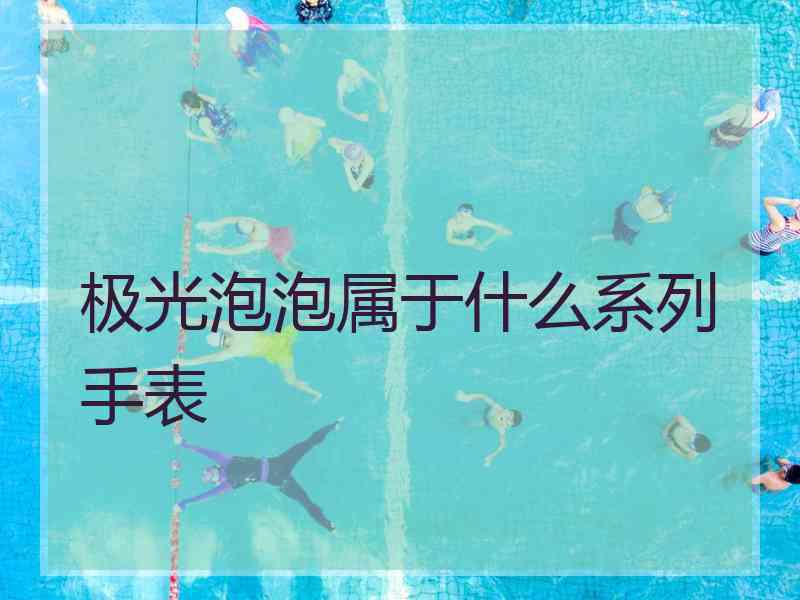 极光泡泡属于什么系列手表