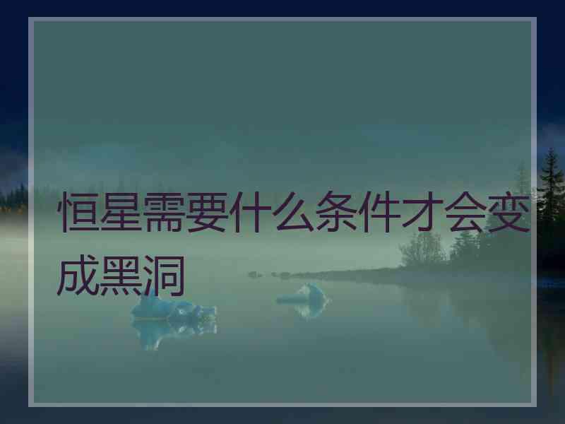 恒星需要什么条件才会变成黑洞