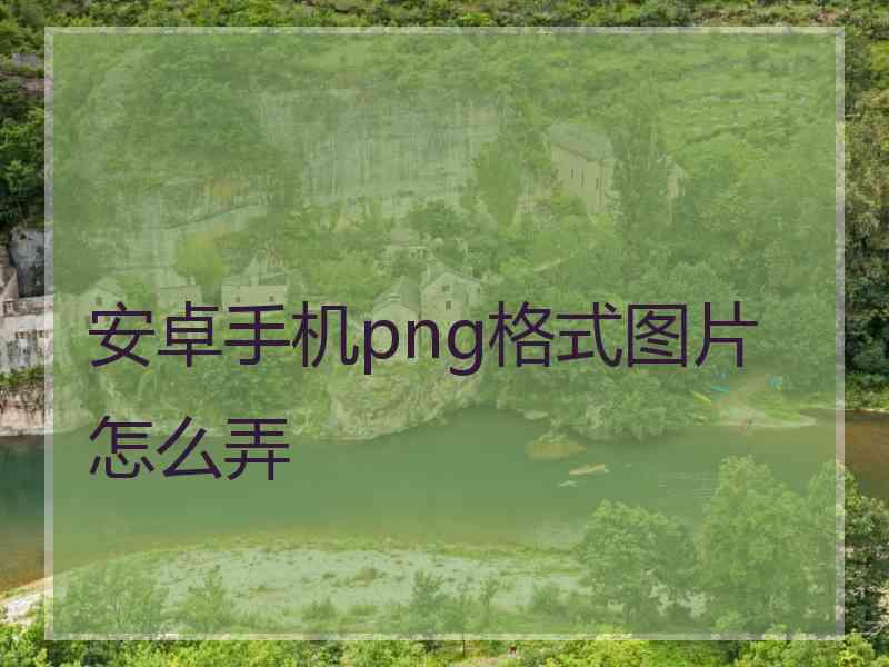 安卓手机png格式图片怎么弄