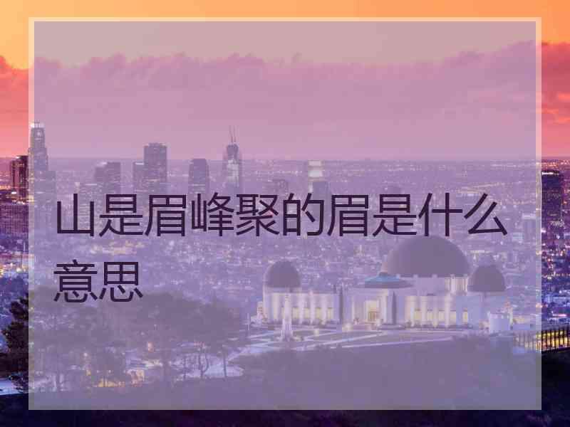 山是眉峰聚的眉是什么意思