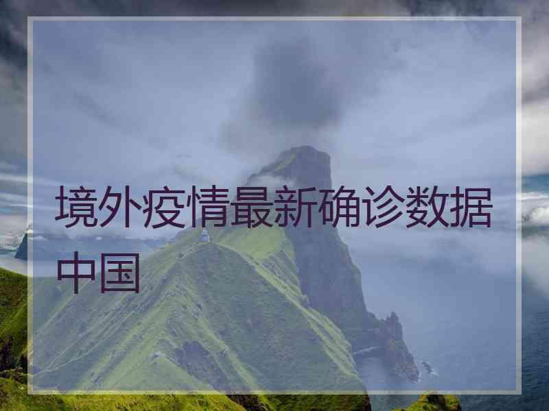境外疫情最新确诊数据中国