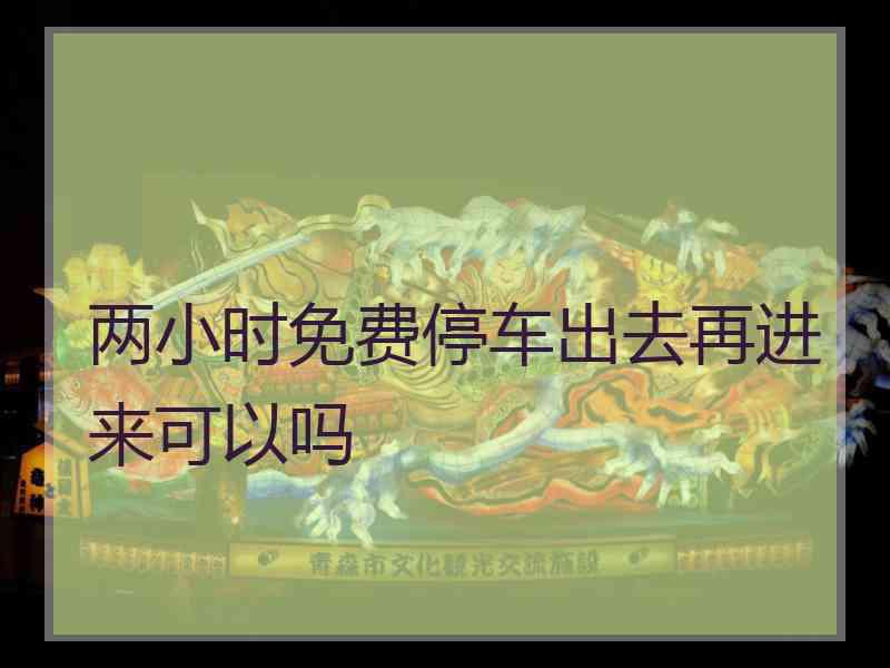 两小时免费停车出去再进来可以吗