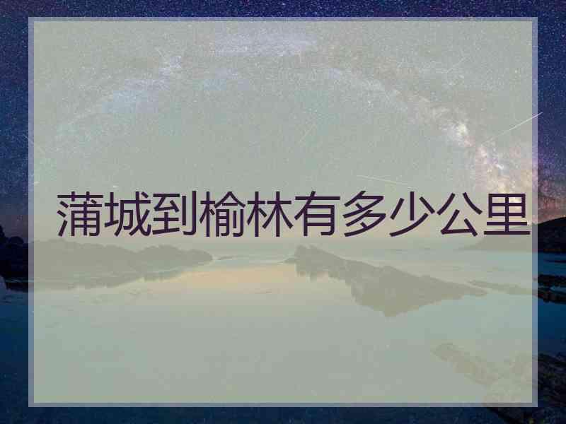 蒲城到榆林有多少公里