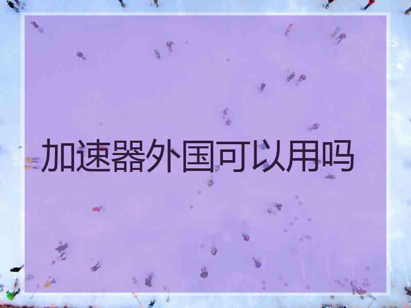 加速器外国可以用吗