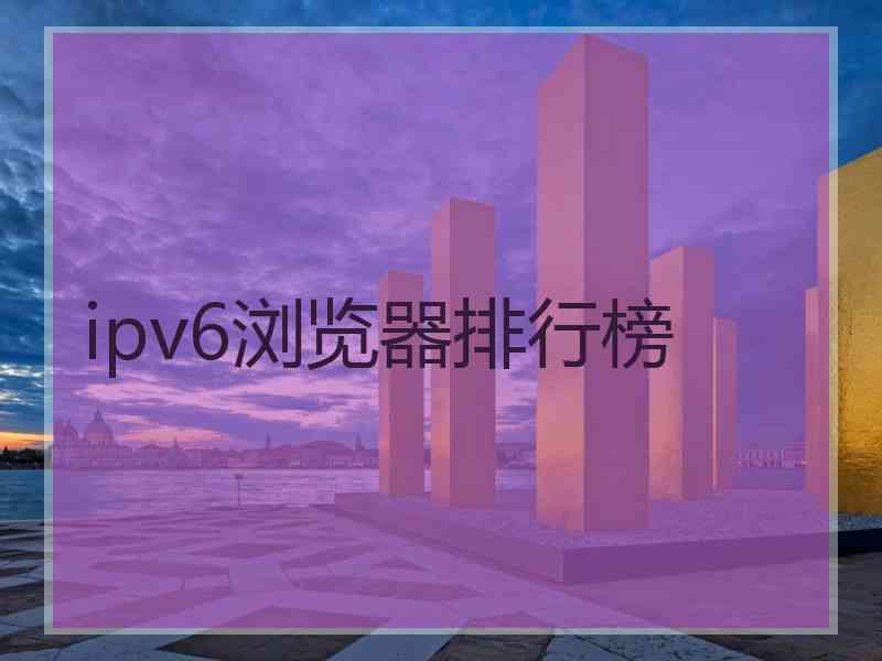 ipv6浏览器排行榜
