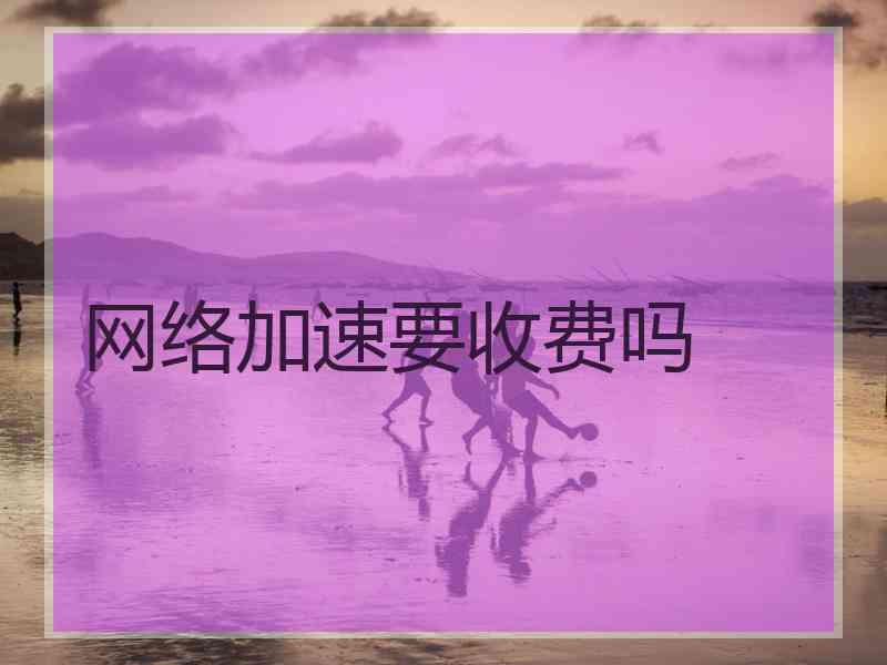 网络加速要收费吗