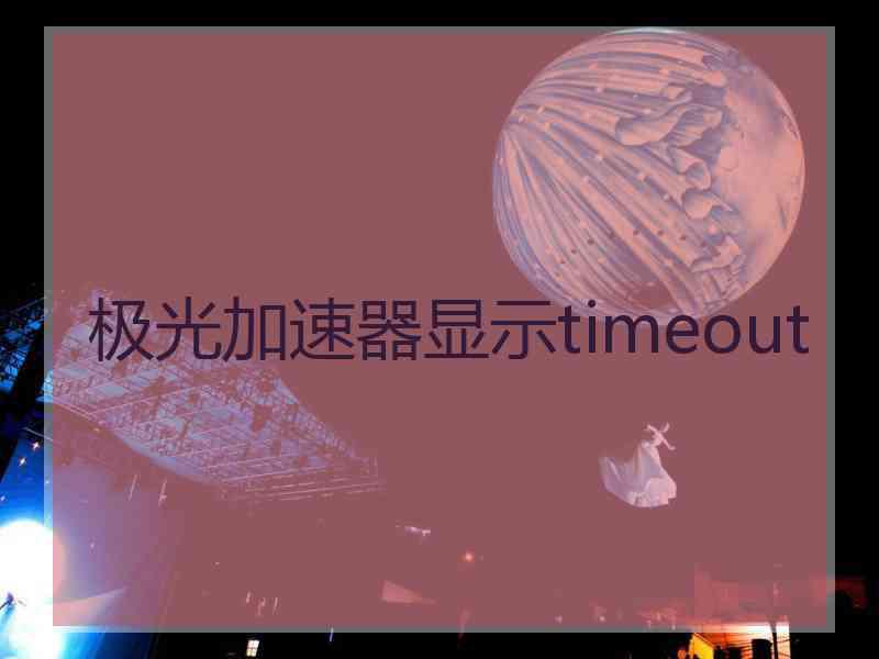 极光加速器显示timeout