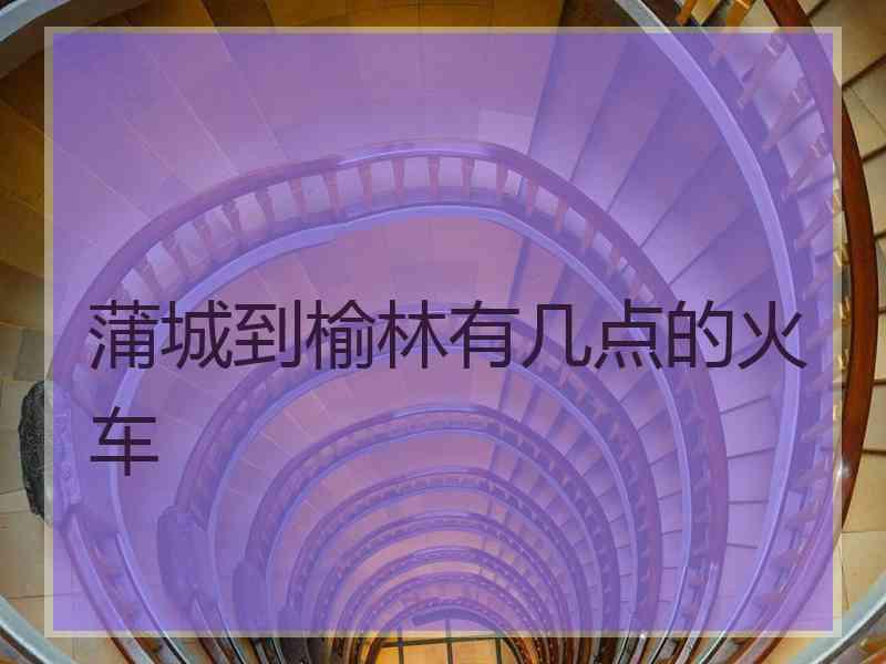 蒲城到榆林有几点的火车