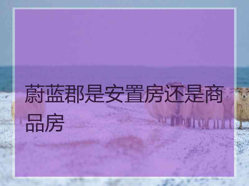 蔚蓝郡是安置房还是商品房