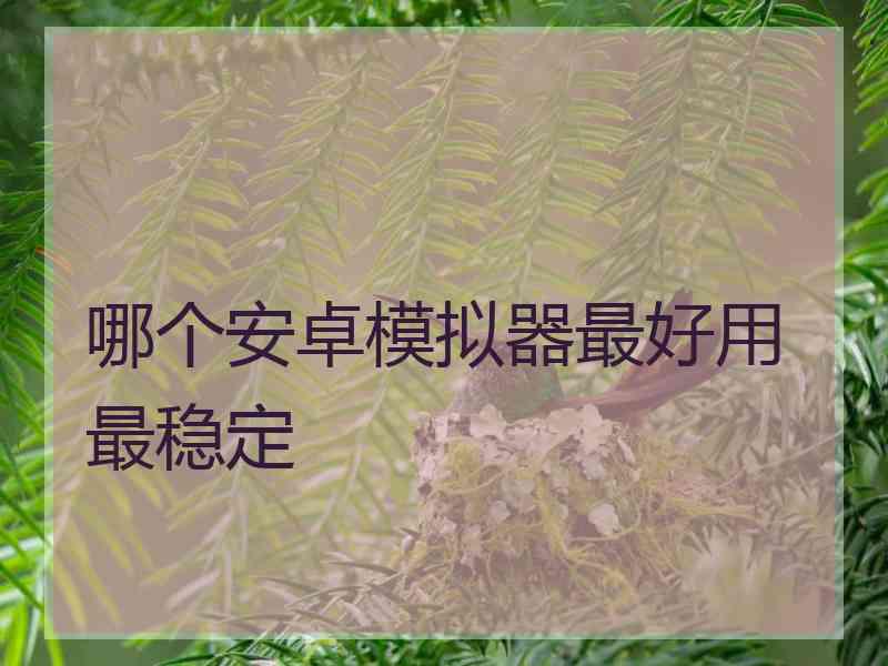 哪个安卓模拟器最好用最稳定