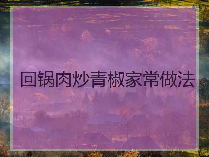 回锅肉炒青椒家常做法