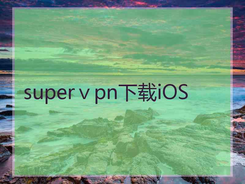 superⅴpn下载iOS