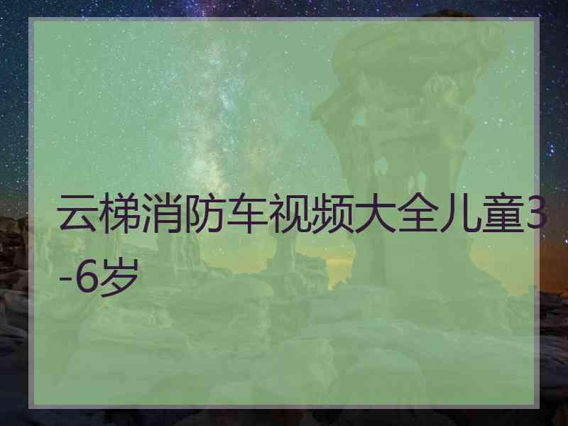 云梯消防车视频大全儿童3-6岁