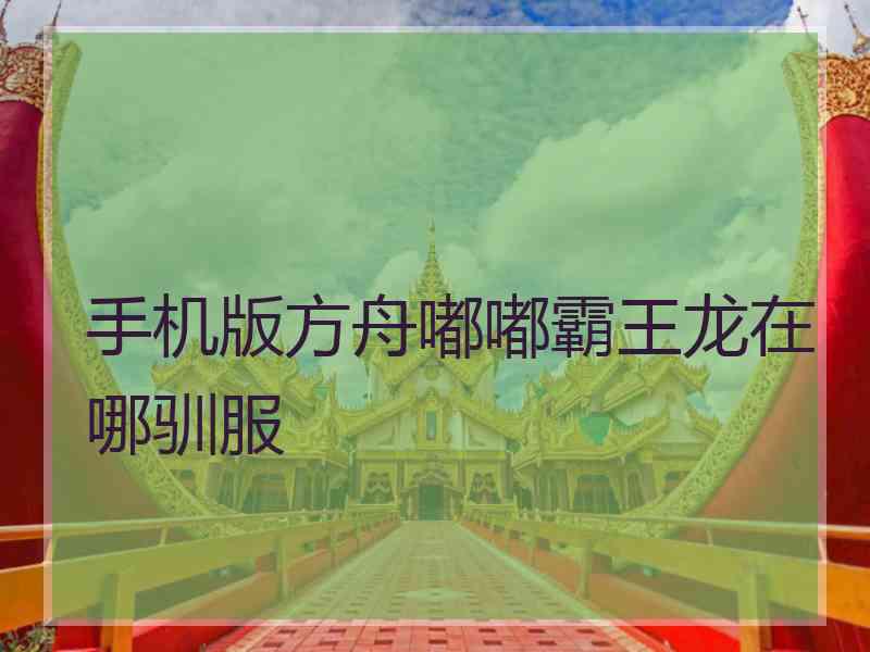手机版方舟嘟嘟霸王龙在哪驯服