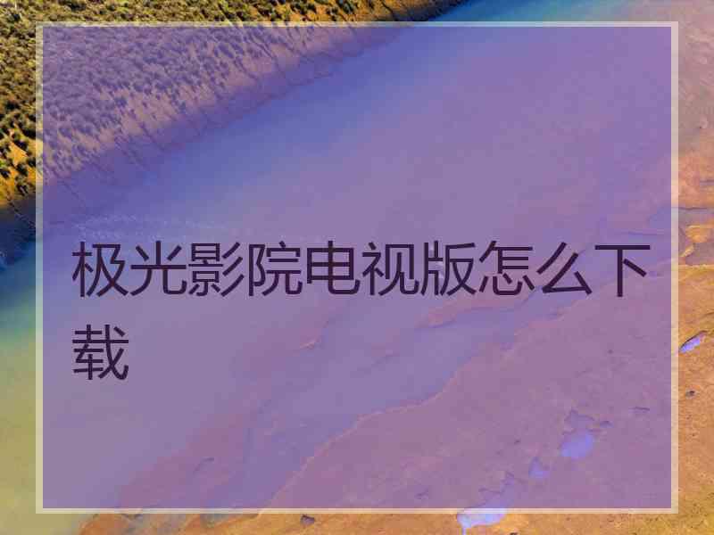 极光影院电视版怎么下载