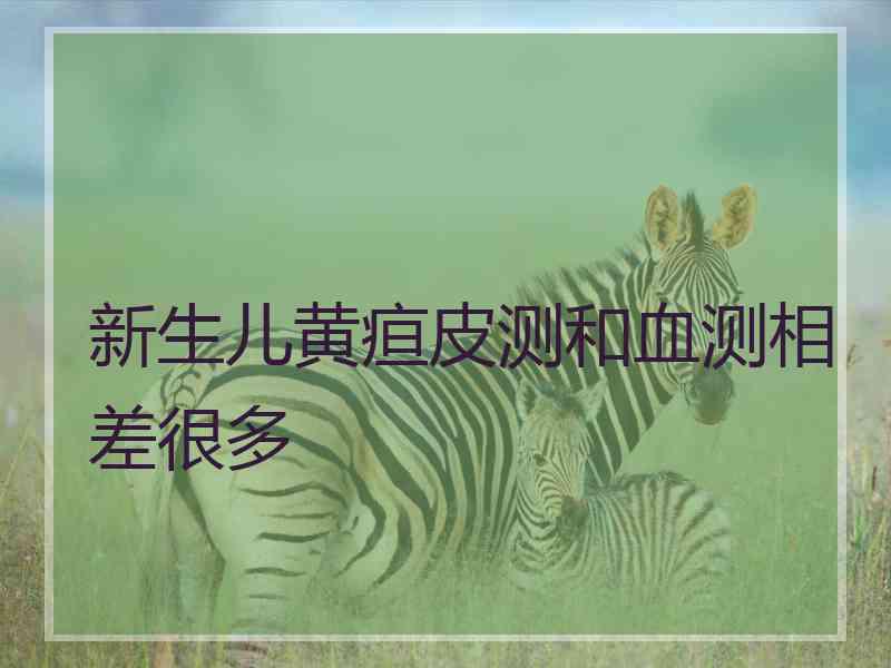 新生儿黄疸皮测和血测相差很多