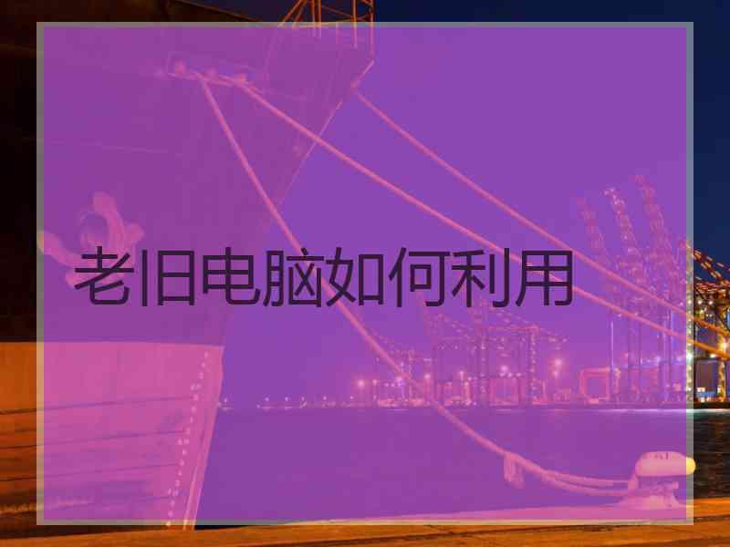 老旧电脑如何利用