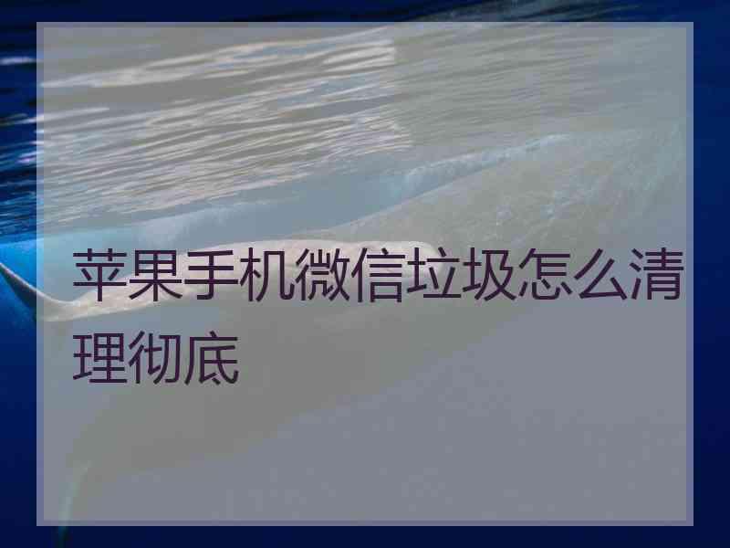 苹果手机微信垃圾怎么清理彻底