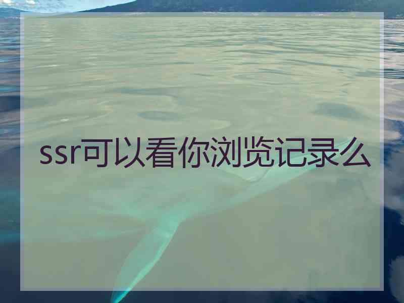 ssr可以看你浏览记录么