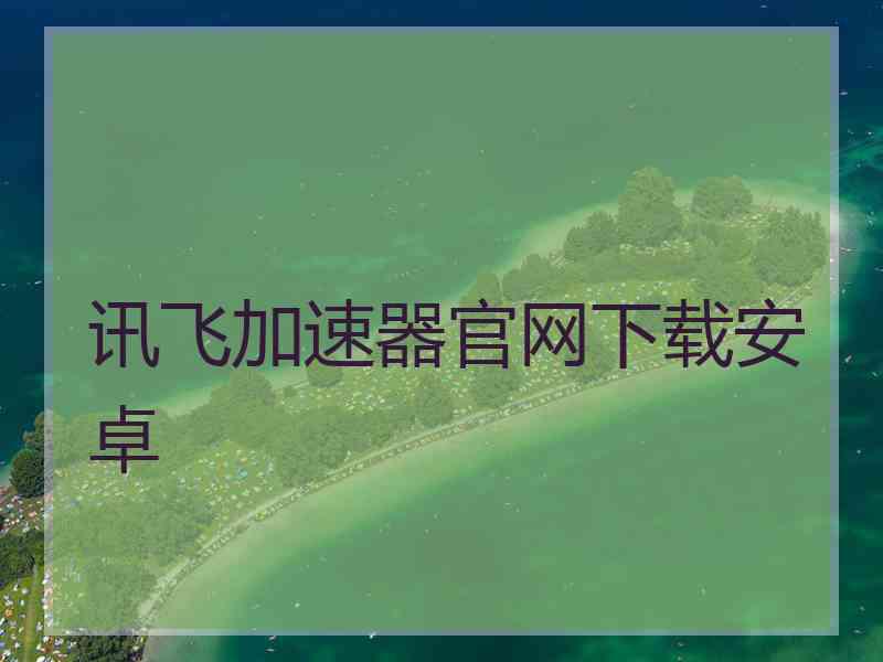 讯飞加速器官网下载安卓