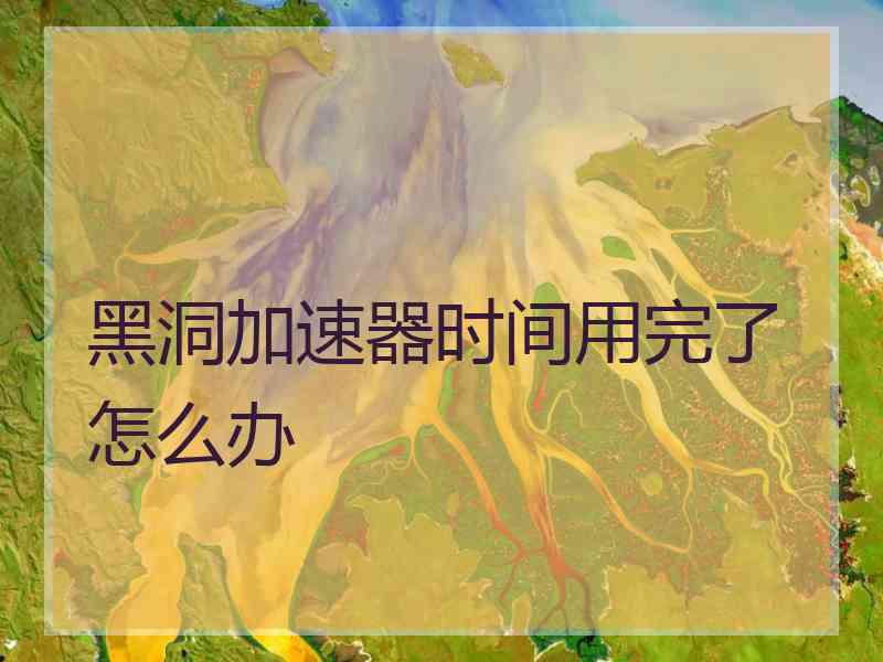 黑洞加速器时间用完了怎么办