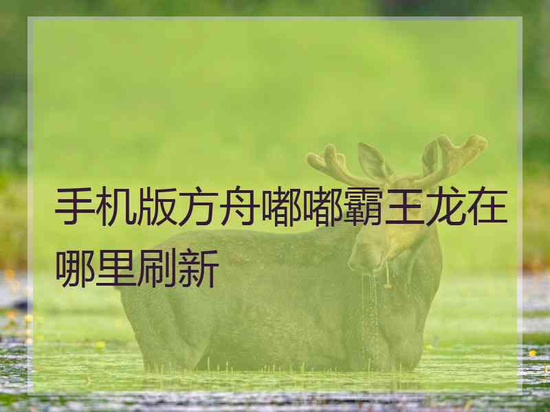 手机版方舟嘟嘟霸王龙在哪里刷新