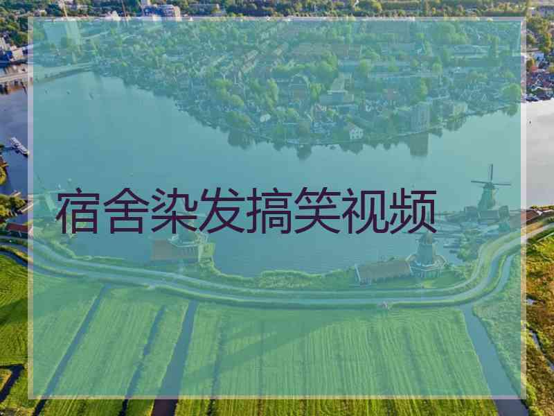 宿舍染发搞笑视频