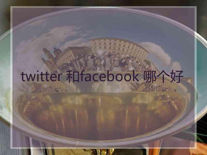 twitter 和facebook 哪个好